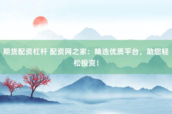 期货配资杠杆 配资网之家:精选优质平台,助您轻松投资!