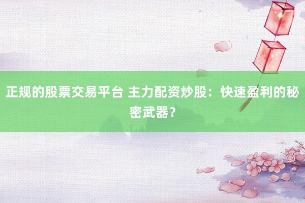 正规的股票交易平台 主力配资炒股：快速盈利的秘密武器？
