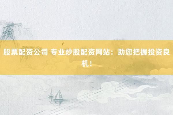 股票配资公司 专业炒股配资网站：助您把握投资良机！