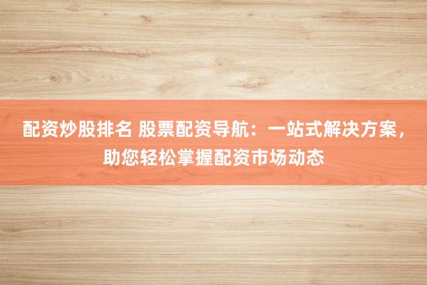 配资炒股排名 股票配资导航:一站式解决方案,助您轻松掌握配资市场动态