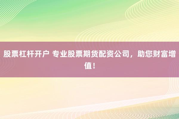 股票杠杆开户 专业股票期货配资公司，助您财富增值！