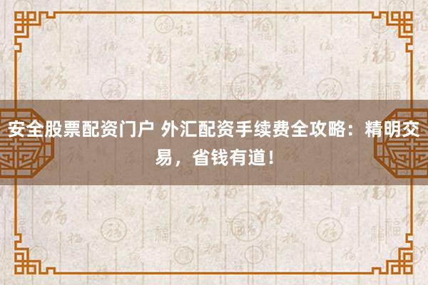 安全股票配资门户 外汇配资手续费全攻略：精明交易，省钱有道！