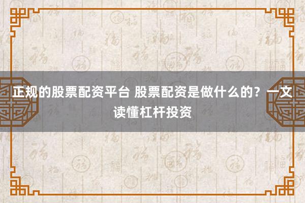 正规的股票配资平台 股票配资是做什么的？一文读懂杠杆投资