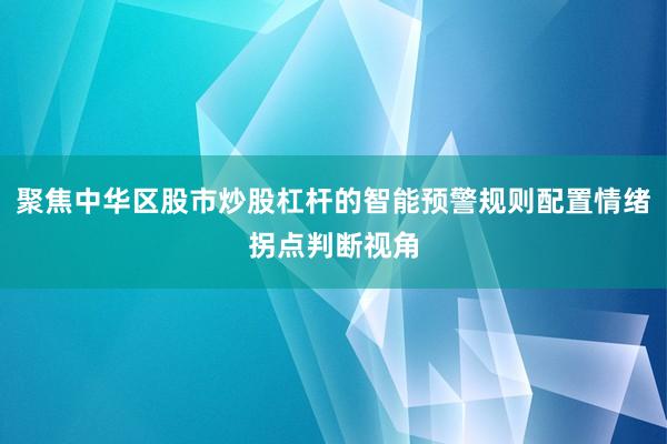 聚焦中华区股市炒股杠杆的智能预警规则配置情绪拐点判断视角