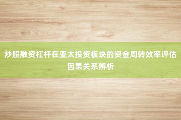 炒股融资杠杆在亚太投资板块的资金周转效率评估因果关系辨析