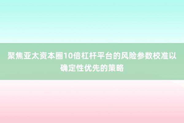 聚焦亚太资本圈10倍杠杆平台的风险参数校准以确定性优先的策略