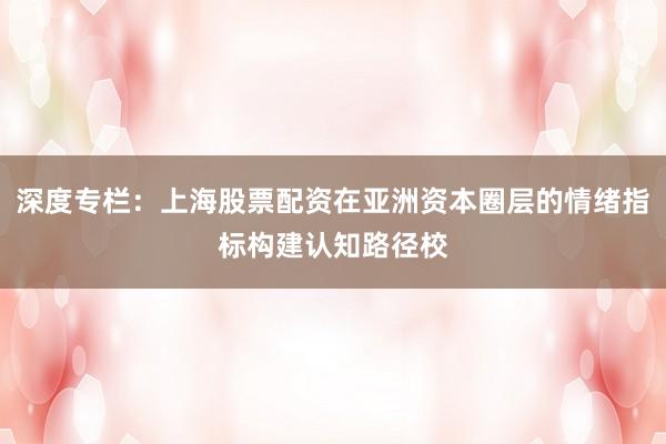 深度专栏：上海股票配资在亚洲资本圈层的情绪指标构建认知路径校