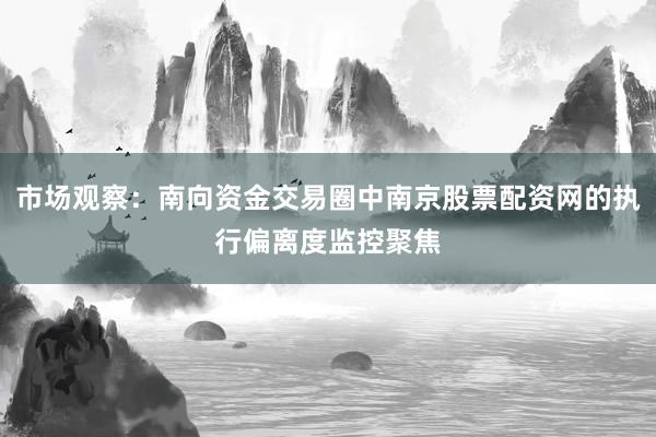 市场观察：南向资金交易圈中南京股票配资网的执行偏离度监控聚焦