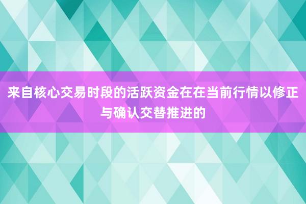来自核心交易时段的活跃资金在在当前行情以修正与确认交替推进的