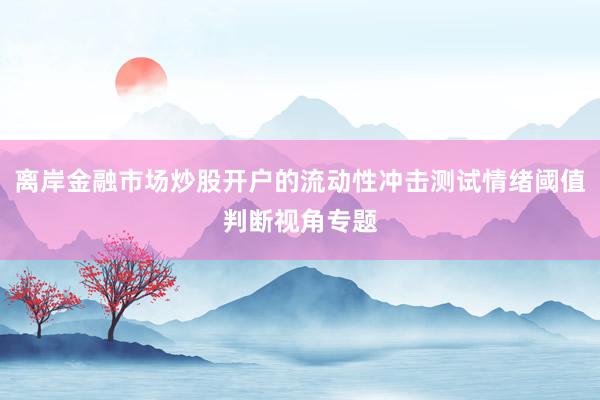 离岸金融市场炒股开户的流动性冲击测试情绪阈值判断视角专题
