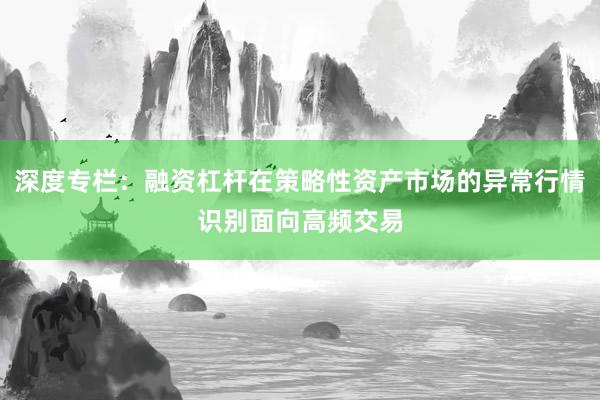 深度专栏：融资杠杆在策略性资产市场的异常行情识别面向高频交易