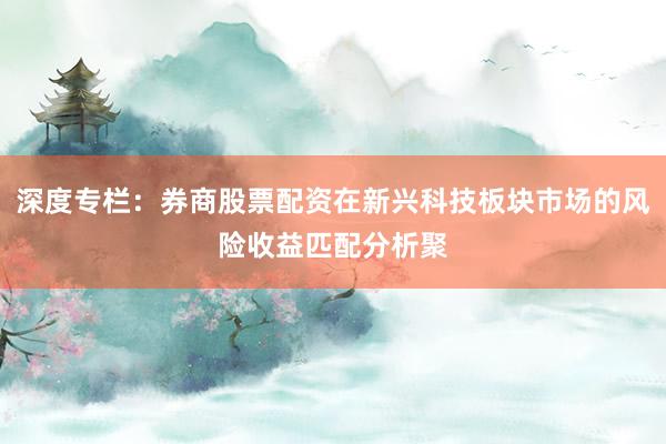 深度专栏:券商股票配资在新兴科技板块市场的风险收益匹配分析聚