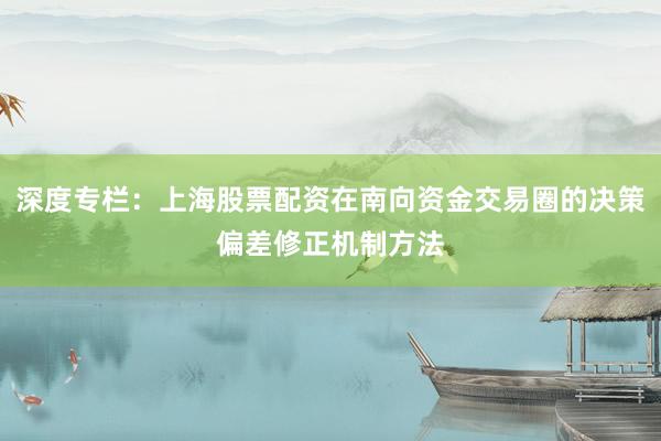 深度专栏：上海股票配资在南向资金交易圈的决策偏差修正机制方法