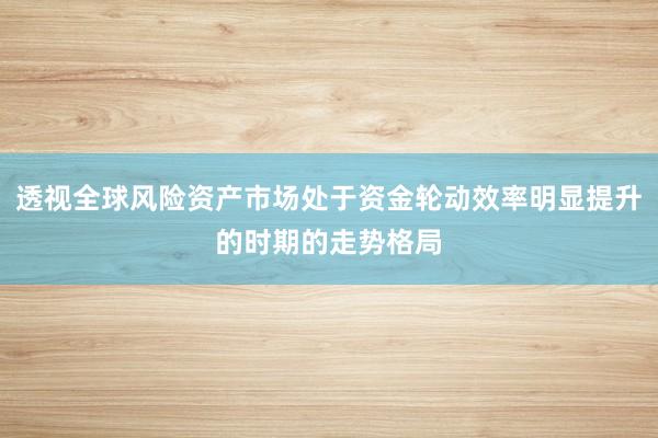 透视全球风险资产市场处于资金轮动效率明显提升的时期的走势格局
