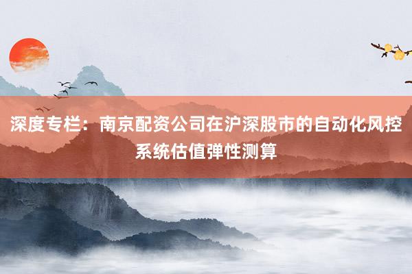 深度专栏:南京配资公司在沪深股市的自动化风控系统估值弹性测算
