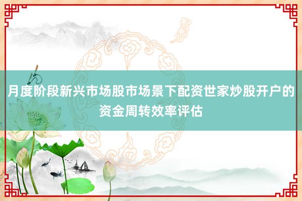 月度阶段新兴市场股市场景下配资世家炒股开户的资金周转效率评估