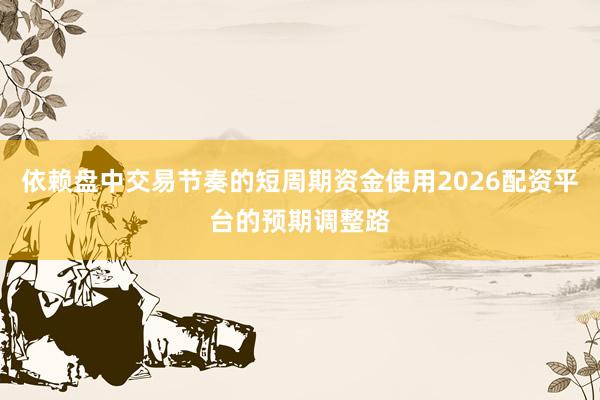 依赖盘中交易节奏的短周期资金使用2026配资平台的预期调整路