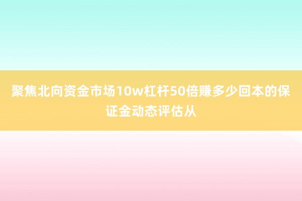 聚焦北向资金市场10w杠杆50倍赚多少回本的保证金动态评估从