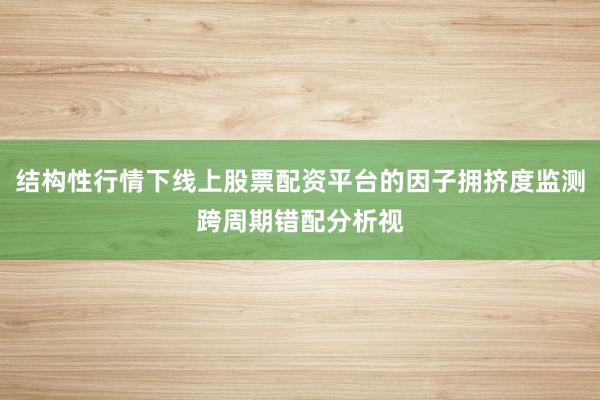 结构性行情下线上股票配资平台的因子拥挤度监测跨周期错配分析视