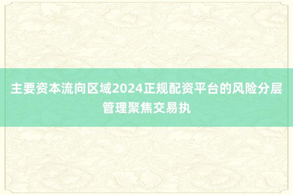 主要资本流向区域2024正规配资平台的风险分层管理聚焦交易执