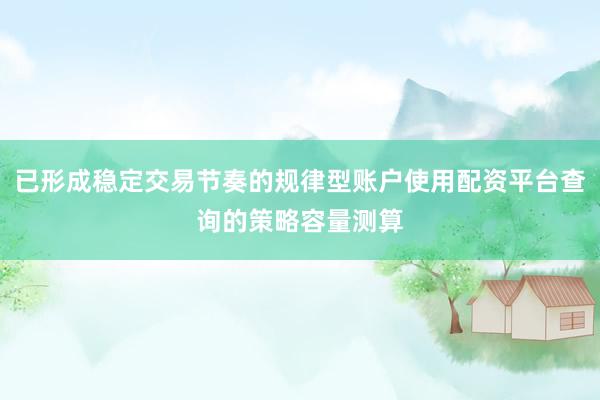 已形成稳定交易节奏的规律型账户使用配资平台查询的策略容量测算