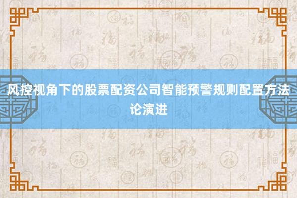 风控视角下的股票配资公司智能预警规则配置方法论演进