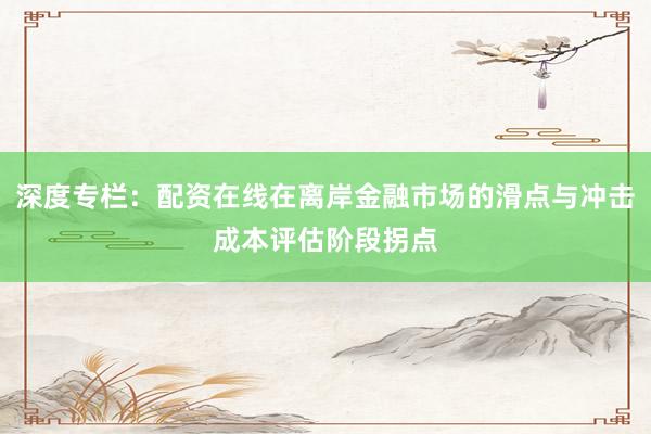 深度专栏：配资在线在离岸金融市场的滑点与冲击成本评估阶段拐点