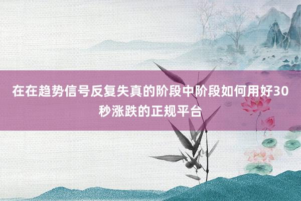 在在趋势信号反复失真的阶段中阶段如何用好30秒涨跌的正规平台