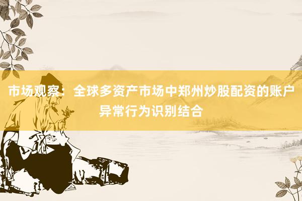市场观察：全球多资产市场中郑州炒股配资的账户异常行为识别结合