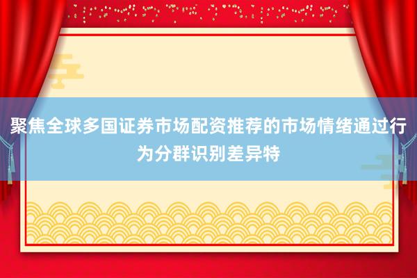 聚焦全球多国证券市场配资推荐的市场情绪通过行为分群识别差异特