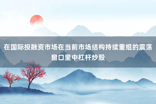 在国际投融资市场在当前市场结构持续重组的震荡窗口里中杠杆炒股
