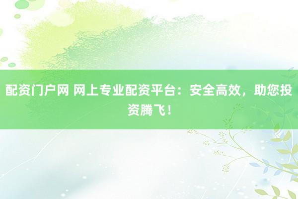 配资门户网 网上专业配资平台：安全高效，助您投资腾飞！