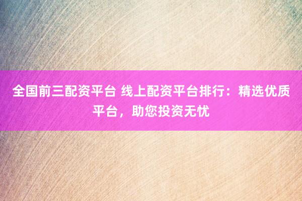 全国前三配资平台 线上配资平台排行：精选优质平台，助您投资无忧