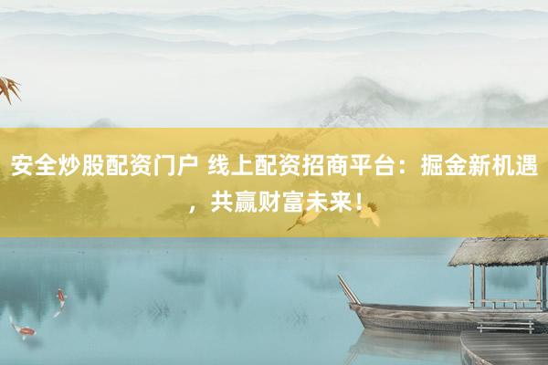 安全炒股配资门户 线上配资招商平台：掘金新机遇，共赢财富未来！