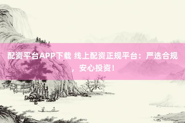 配资平台APP下载 线上配资正规平台：严选合规，安心投资！