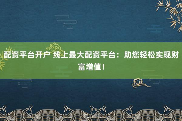 配资平台开户 线上最大配资平台：助您轻松实现财富增值！