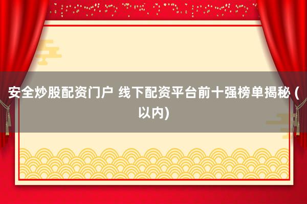 安全炒股配资门户 线下配资平台前十强榜单揭秘 (以内)