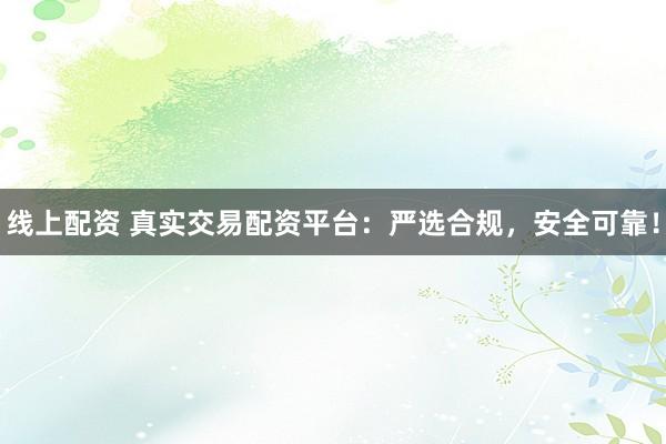 线上配资 真实交易配资平台：严选合规，安全可靠！