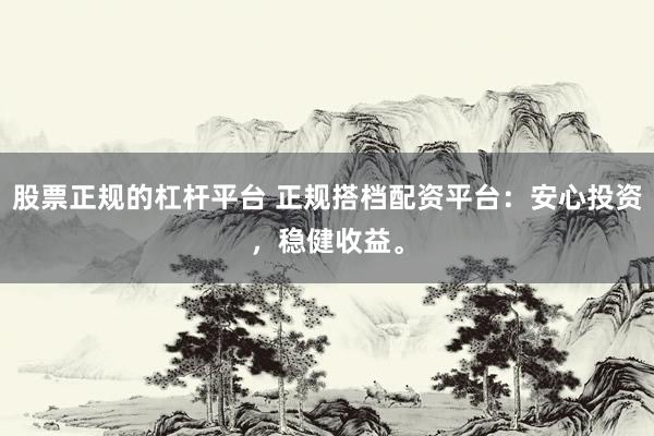 股票正规的杠杆平台 正规搭档配资平台：安心投资，稳健收益。