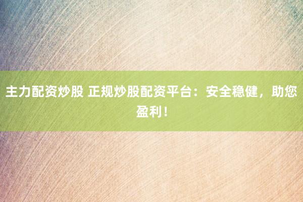 主力配资炒股 正规炒股配资平台：安全稳健，助您盈利！