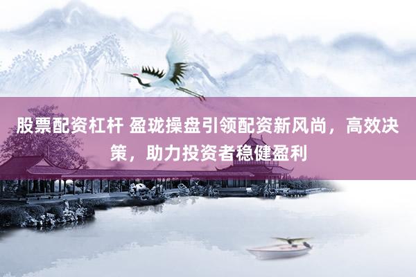 股票配资杠杆 盈珑操盘引领配资新风尚,高效决策,助力投资者稳健盈利