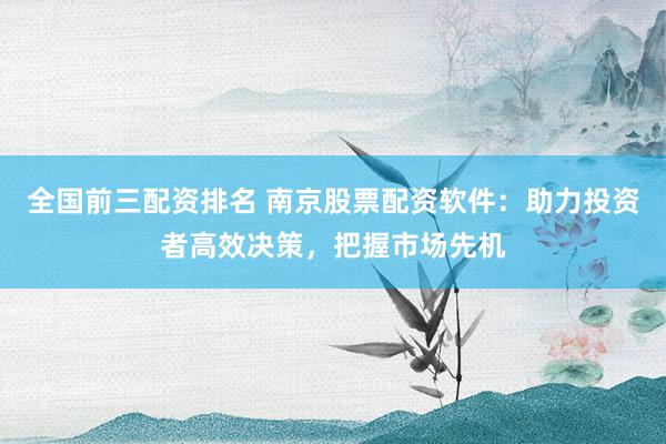 全国前三配资排名 南京股票配资软件:助力投资者高效决策,把握市场先机