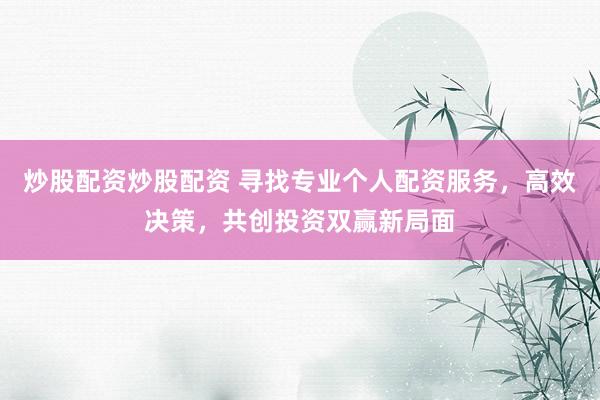 炒股配资炒股配资 寻找专业个人配资服务，高效决策，共创投资双赢新局面