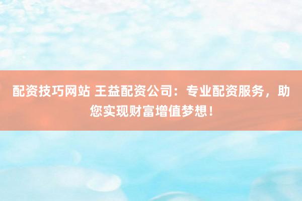 配资技巧网站 王益配资公司：专业配资服务，助您实现财富增值梦想！