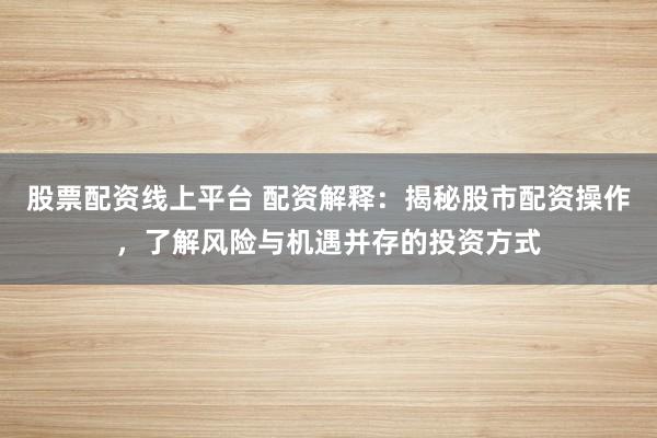 股票配资线上平台 配资解释：揭秘股市配资操作，了解风险与机遇并存的投资方式