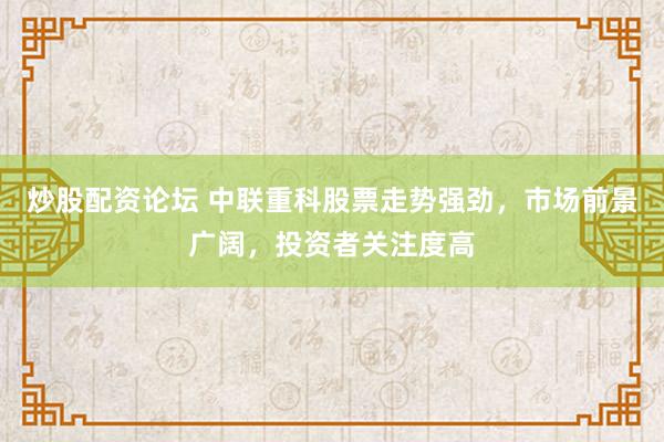 炒股配资论坛 中联重科股票走势强劲，市场前景广阔，投资者关注度高
