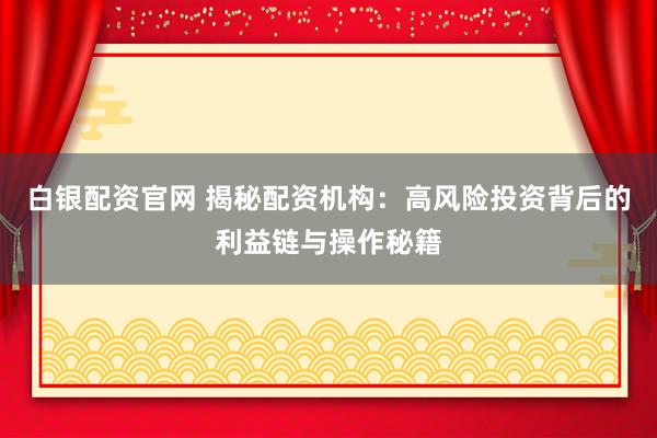 白银配资官网 揭秘配资机构：高风险投资背后的利益链与操作秘籍