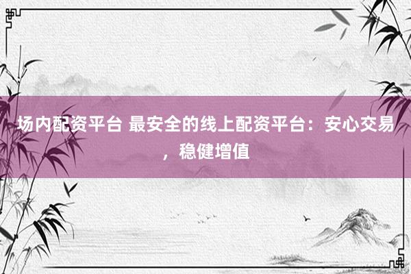场内配资平台 最安全的线上配资平台：安心交易，稳健增值