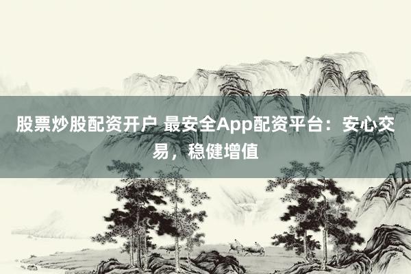 股票炒股配资开户 最安全App配资平台：安心交易，稳健增值