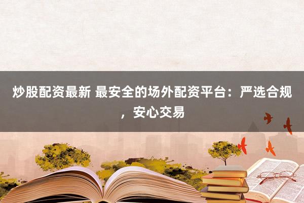 炒股配资最新 最安全的场外配资平台：严选合规，安心交易